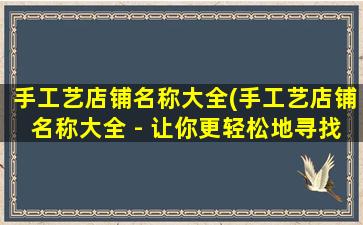 手工艺店铺名称大全(手工艺店铺名称大全 - 让你更轻松地寻找到最受欢迎的手工艺店铺！)